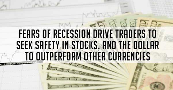 Fears of Recession Drive Traders to Seek Safety in Stocks, and the Dollar to Outperform Other Currencies