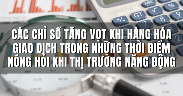 Các chỉ số tăng vọt khi hàng hóa giao dịch trong những thời điểm nóng hỏi khi thị trường năng động