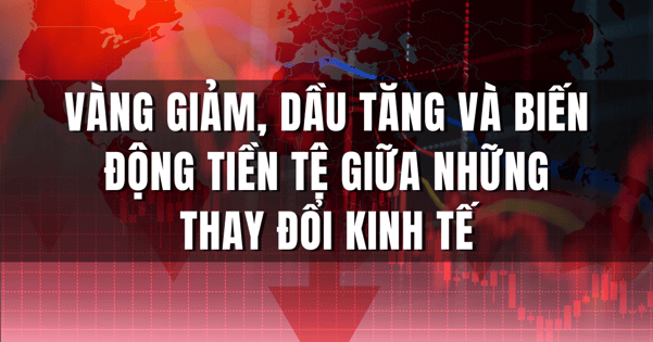 Vàng giảm, dầu tăng và biến động tiền tệ giữa những thay đổi kinh tế