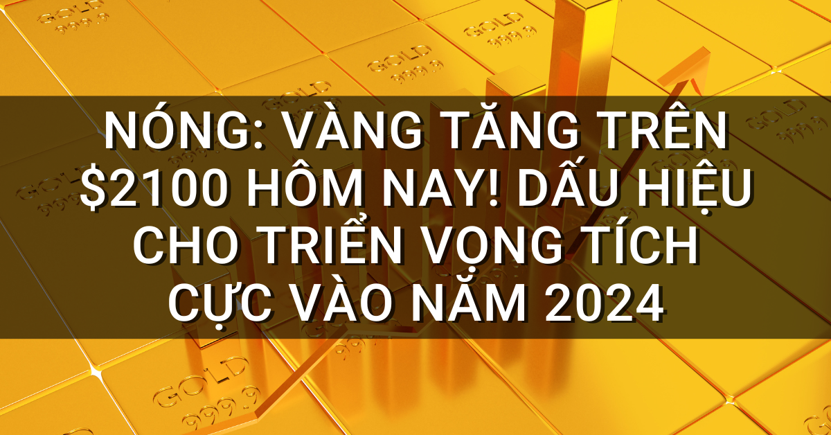 NÓNG: Vàng tăng trên $2100 hôm nay! Dấu hiệu cho triển vọng tích cực vào năm 2024