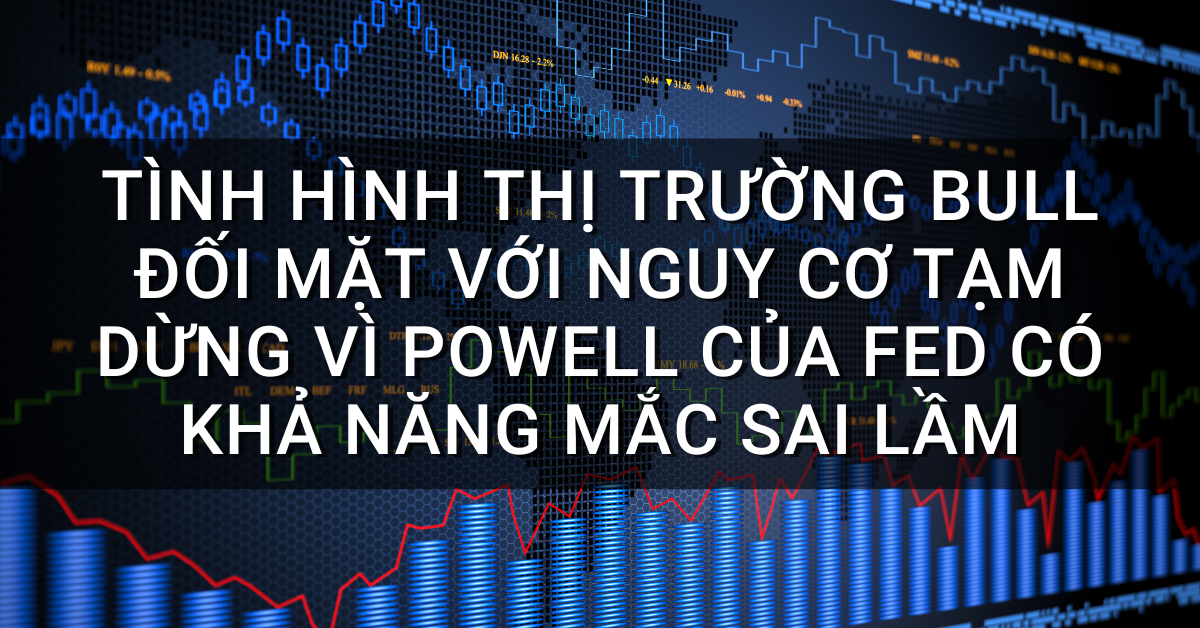 Tình hình thị trường Bull đối mặt với nguy cơ tạm dừng vì Powell của Fed có khả năng mắc sai lầm