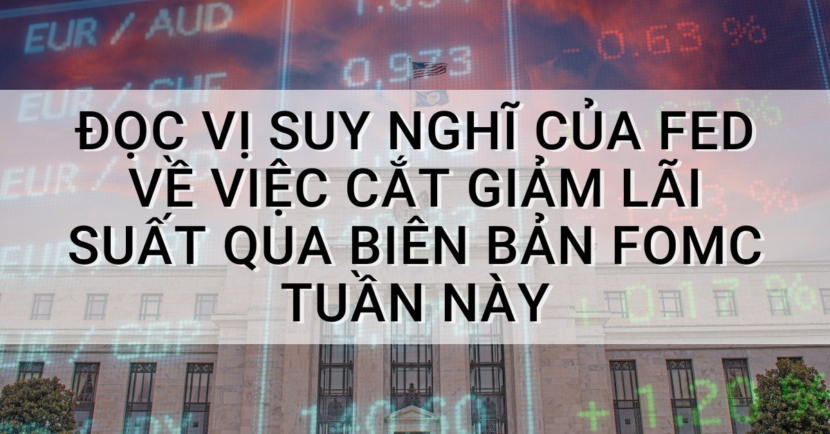 Đọc vị suy nghĩ của Fed về việc cắt giảm lãi suất qua biên bản FOMC tuần này