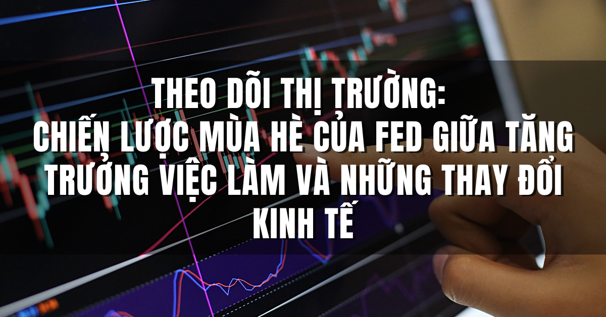 Theo dõi Thị Trường: Chiến Lược Mùa Hè của Fed Giữa Tăng Trưởng Việc Làm và Những Thay Đổi Kinh Tế