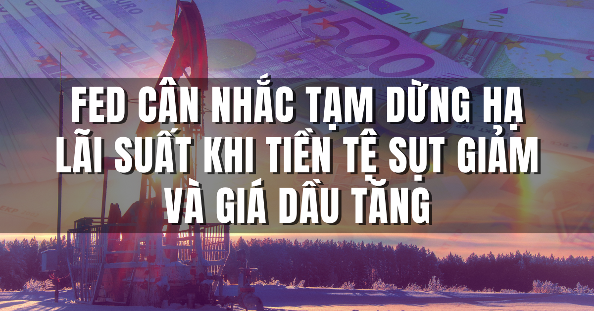 Fed cân nhắc tạm dừng hạ lãi suất khi tiền tệ sụt giảm và giá dầu tăng